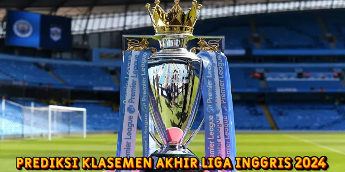 Prediksi Klasemen Akhir Liga Inggris 2024